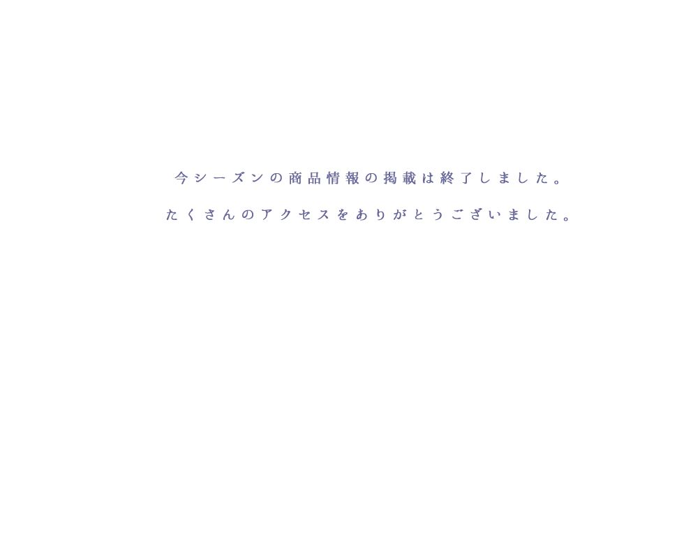 今シーズンの商品情報の掲載は終了しました。たくさんのアクセスをありがとうございました。